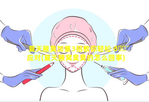 夏天腋臭加重3招教你轻松 🐯 应对(夏天腋窝臭臭的怎么回事)